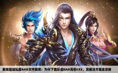 解密魔域私服RAR文件困境：为何下载后成RAR而非EXE，及解决方案全攻略